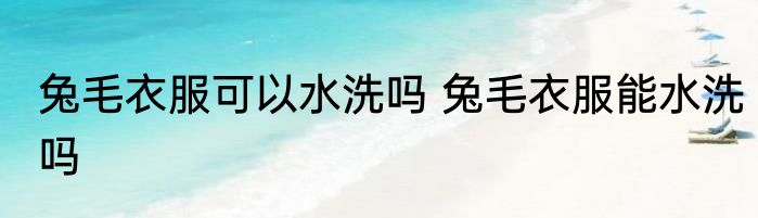 兔毛衣服可以水洗吗 兔毛衣服能水洗吗