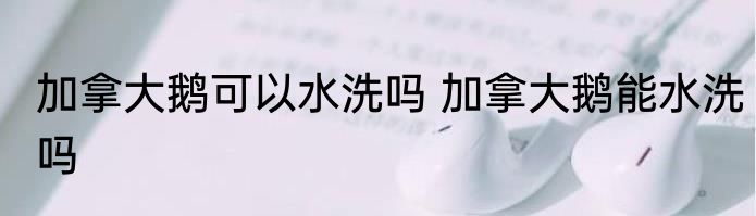 加拿大鹅可以水洗吗 加拿大鹅能水洗吗