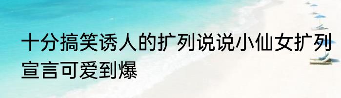 十分搞笑诱人的扩列说说小仙女扩列宣言可爱到爆