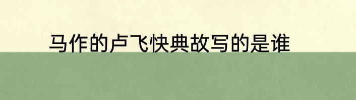 马作的卢飞快典故写的是谁