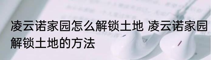 凌云诺家园怎么解锁土地 凌云诺家园解锁土地的方法