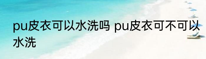 pu皮衣可以水洗吗 pu皮衣可不可以水洗