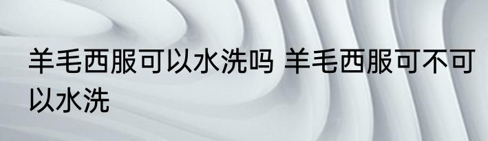羊毛西服可以水洗吗 羊毛西服可不可以水洗