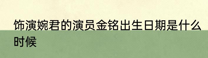 饰演婉君的演员金铭出生日期是什么时候