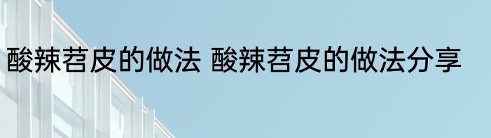 酸辣苕皮的做法 酸辣苕皮的做法分享