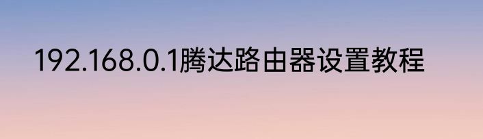192.168.0.1腾达路由器设置教程