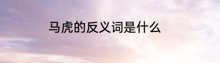 马虎的反义词是什么
