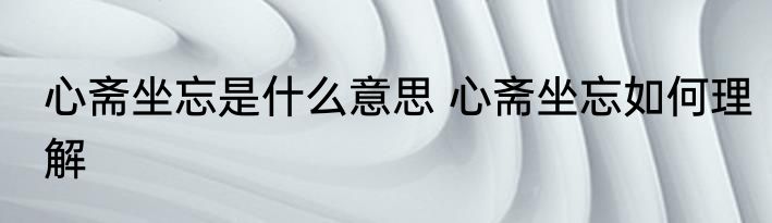心斋坐忘是什么意思 心斋坐忘如何理解