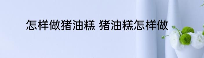 怎样做猪油糕 猪油糕怎样做