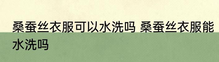 桑蚕丝衣服可以水洗吗 桑蚕丝衣服能水洗吗