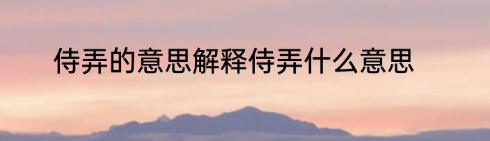 侍弄的意思解释侍弄什么意思