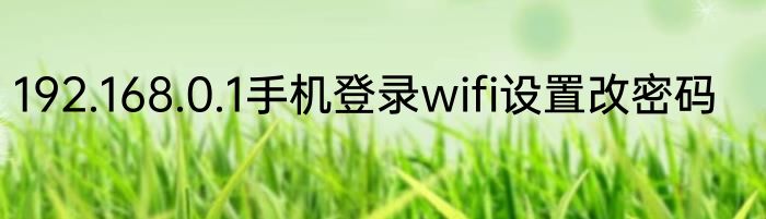 192.168.0.1手机登录wifi设置改密码