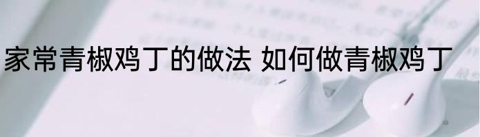 家常青椒鸡丁的做法 如何做青椒鸡丁