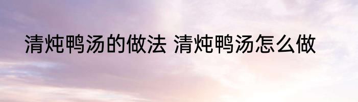 清炖鸭汤的做法 清炖鸭汤怎么做
