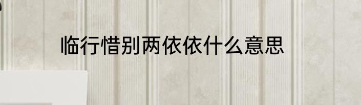 临行惜别两依依什么意思