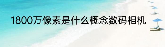 1800万像素是什么概念数码相机