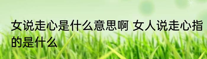 女说走心是什么意思啊 女人说走心指的是什么