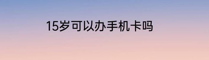 15岁可以办手机卡吗