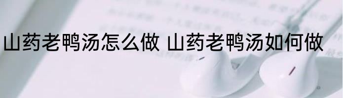 山药老鸭汤怎么做 山药老鸭汤如何做
