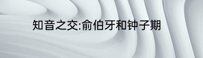 知音之交:俞伯牙和钟子期