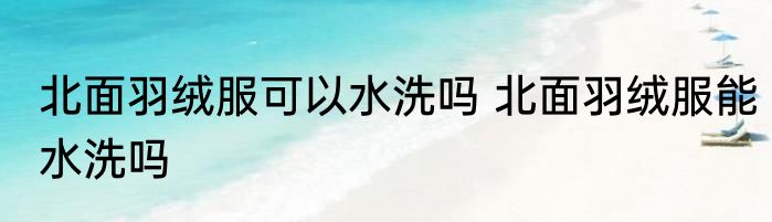 北面羽绒服可以水洗吗 北面羽绒服能水洗吗