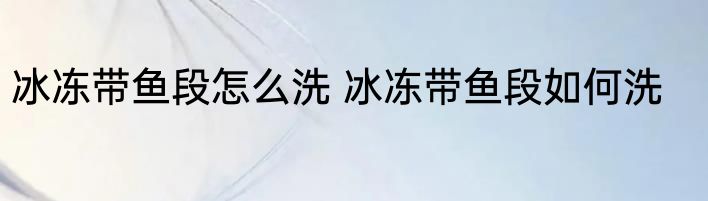冰冻带鱼段怎么洗 冰冻带鱼段如何洗