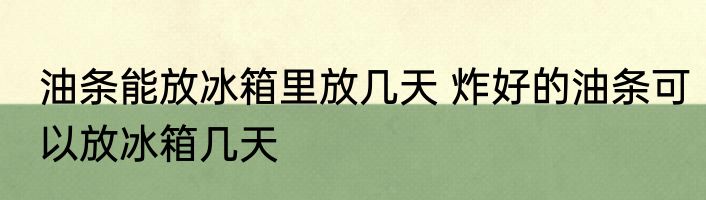 油条能放冰箱里放几天 炸好的油条可以放冰箱几天