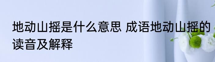 地动山摇是什么意思 成语地动山摇的读音及解释