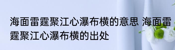 海面雷霆聚江心瀑布横的意思 海面雷霆聚江心瀑布横的出处
