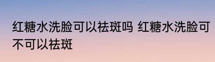 红糖水洗脸可以祛斑吗 红糖水洗脸可不可以祛斑