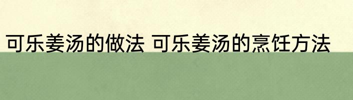 可乐姜汤的做法 可乐姜汤的烹饪方法