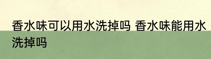 香水味可以用水洗掉吗 香水味能用水洗掉吗