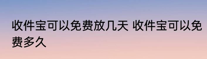 收件宝可以免费放几天 收件宝可以免费多久
