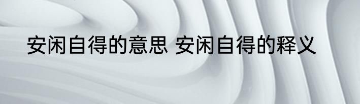 安闲自得的意思 安闲自得的释义