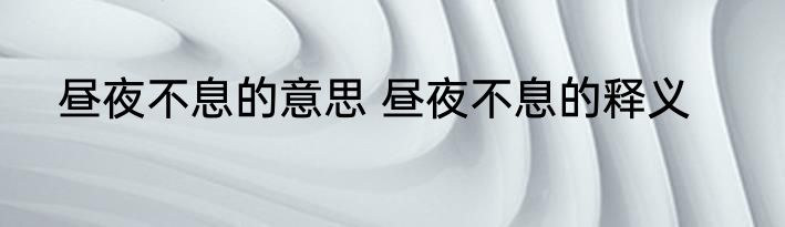 昼夜不息的意思 昼夜不息的释义