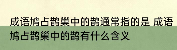 成语鸠占鹊巢中的鹊通常指的是 成语鸠占鹊巢中的鹊有什么含义