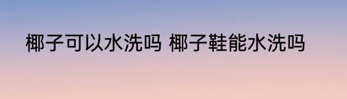 椰子可以水洗吗 椰子鞋能水洗吗