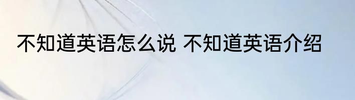 不知道英语怎么说 不知道英语介绍