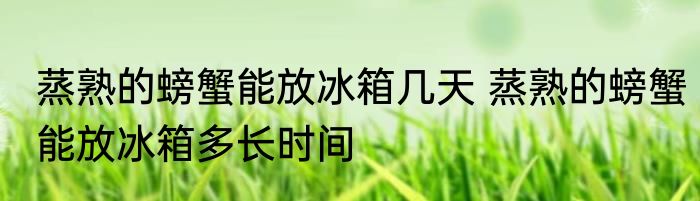 蒸熟的螃蟹能放冰箱几天 蒸熟的螃蟹能放冰箱多长时间