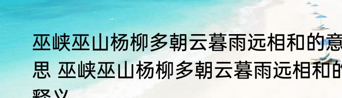 巫峡巫山杨柳多朝云暮雨远相和的意思 巫峡巫山杨柳多朝云暮雨远相和的释义