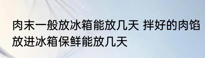 肉末一般放冰箱能放几天 拌好的肉馅放进冰箱保鲜能放几天