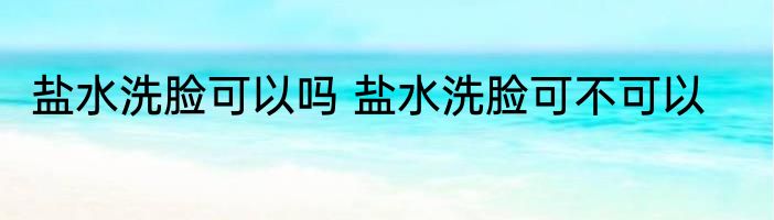 盐水洗脸可以吗 盐水洗脸可不可以