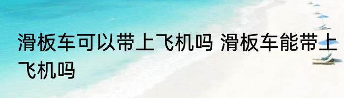 滑板车可以带上飞机吗 滑板车能带上飞机吗