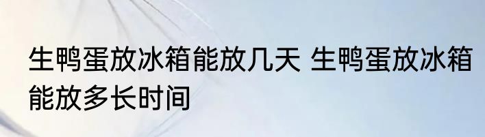 生鸭蛋放冰箱能放几天 生鸭蛋放冰箱能放多长时间