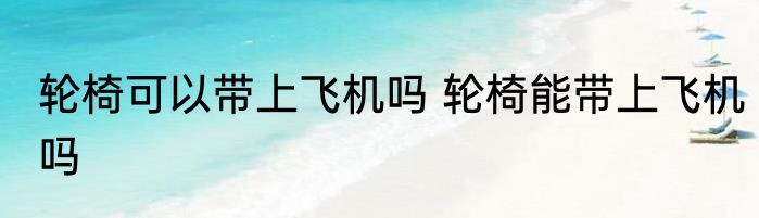 轮椅可以带上飞机吗 轮椅能带上飞机吗