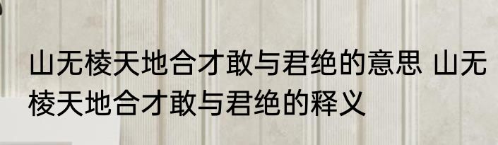 山无棱天地合才敢与君绝的意思 山无棱天地合才敢与君绝的释义