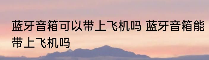 蓝牙音箱可以带上飞机吗 蓝牙音箱能带上飞机吗