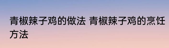 青椒辣子鸡的做法 青椒辣子鸡的烹饪方法