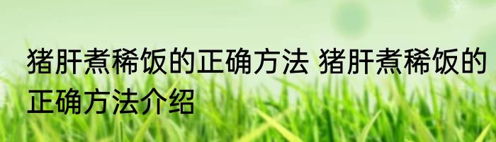 猪肝煮稀饭的正确方法 猪肝煮稀饭的正确方法介绍