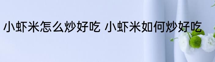 小虾米怎么炒好吃 小虾米如何炒好吃
